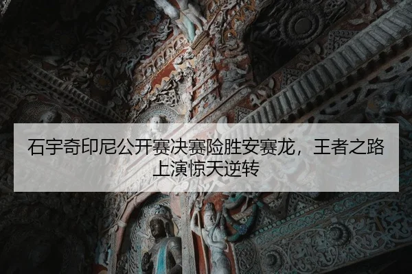 石宇奇印尼公开赛决赛险胜安赛龙，王者之路上演惊天逆转
