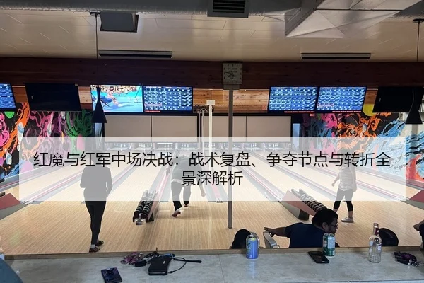 红魔与红军中场决战：战术复盘、争夺节点与转折全景深解析